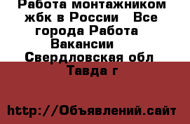 Работа монтажником жбк в России - Все города Работа » Вакансии   . Свердловская обл.,Тавда г.